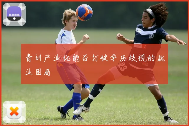 青训产业化能否打破学历歧视的就业困局