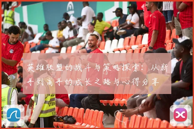英雄联盟的战斗与策略探索：从新手到高手的成长之路与心得分享