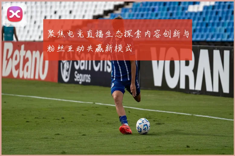 聚焦电竞直播生态探索内容创新与粉丝互动共赢新模式