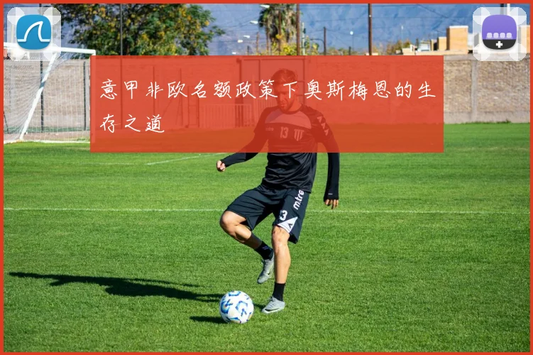 意甲非欧名额政策下奥斯梅恩的生存之道