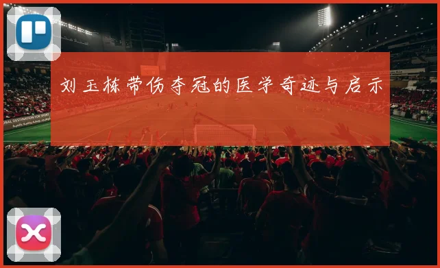 刘玉栋带伤夺冠的医学奇迹与启示