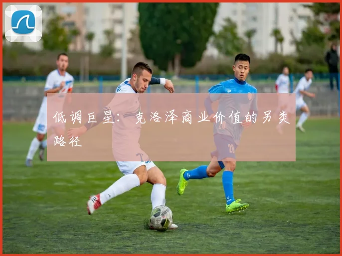 低调巨星：克洛泽商业价值的另类路径