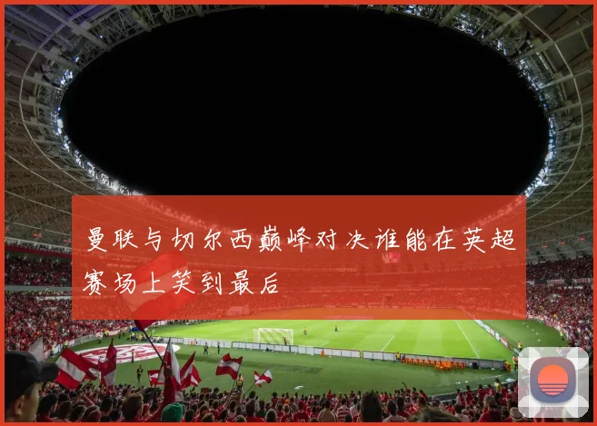 曼联与切尔西巅峰对决谁能在英超赛场上笑到最后