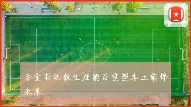 李金羽执教生涯能否重塑本土前锋未来