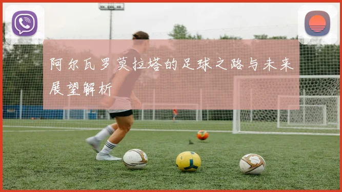 阿尔瓦罗莫拉塔的足球之路与未来展望解析