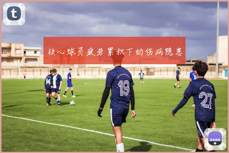 核心球员疲劳累积下的伤病隐患