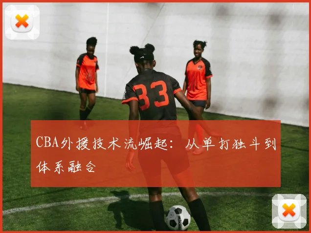 CBA外援技术流崛起：从单打独斗到体系融合