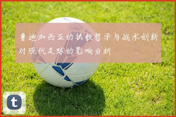 鲁迪加西亚的执教哲学与战术创新对现代足球的影响分析