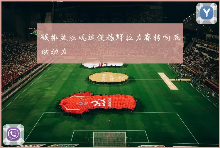 碳排放法规迫使越野拉力赛转向混动动力