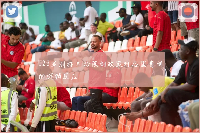 U23亚洲杯年龄限制政策对各国青训的连锁反应
