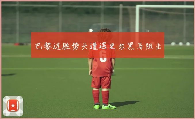 巴黎连胜势头遭遇里尔黑马阻击