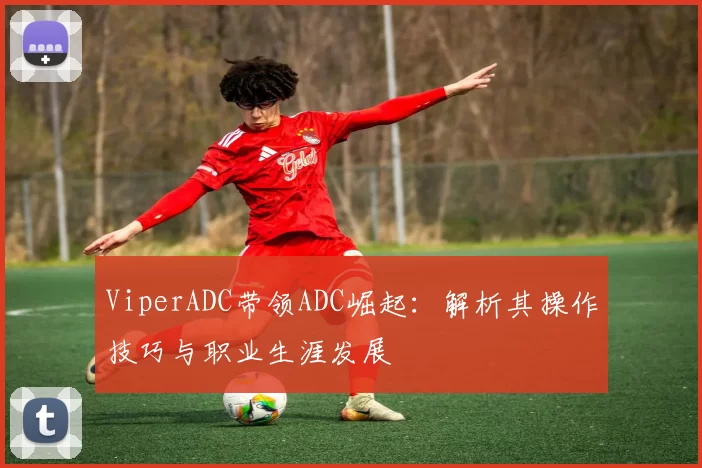 ViperADC带领ADC崛起：解析其操作技巧与职业生涯发展
