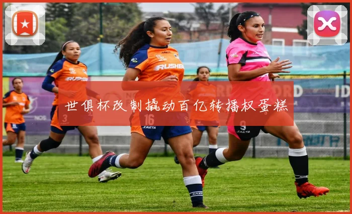 世俱杯改制撬动百亿转播权蛋糕