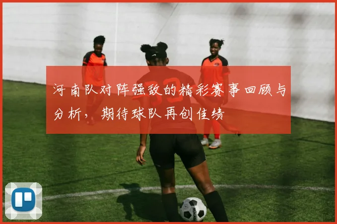 河南队对阵强敌的精彩赛事回顾与分析，期待球队再创佳绩