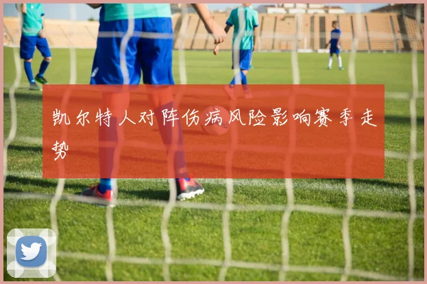 凯尔特人对阵伤病风险影响赛季走势