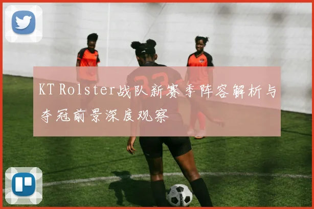 KT Rolster战队新赛季阵容解析与夺冠前景深度观察