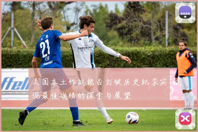 美国本土作战能否打破历史纪录实现最佳战绩的探索与展望