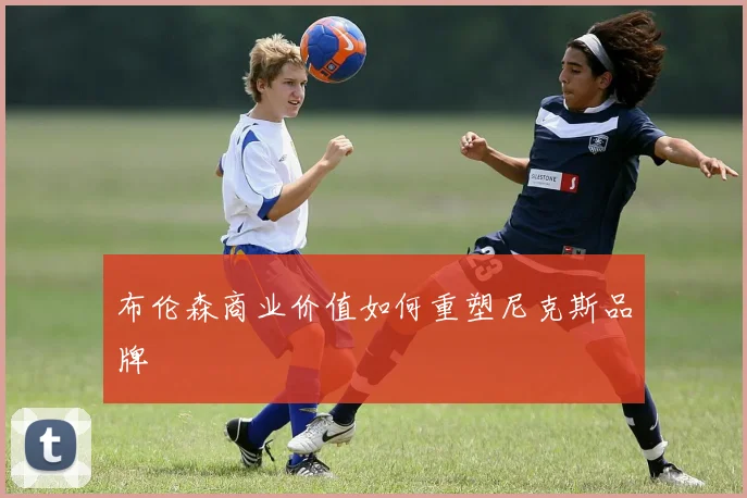 布伦森商业价值如何重塑尼克斯品牌