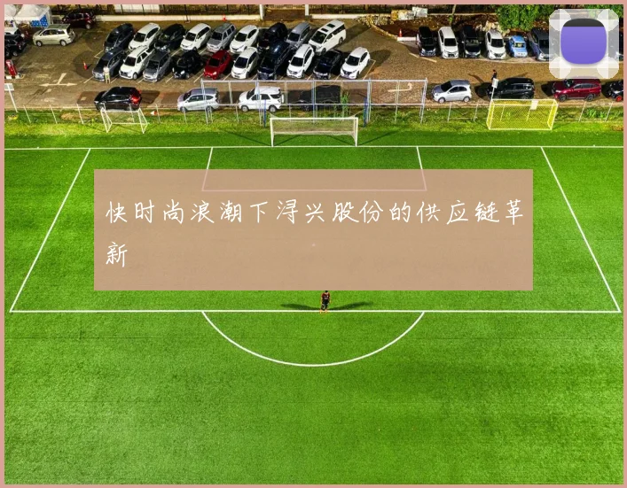 快时尚浪潮下浔兴股份的供应链革新