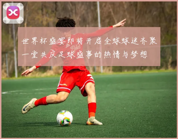 世界杯盛宴即将开启全球球迷齐聚一堂共庆足球盛事的热情与梦想