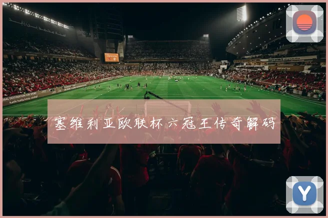 塞维利亚欧联杯六冠王传奇解码