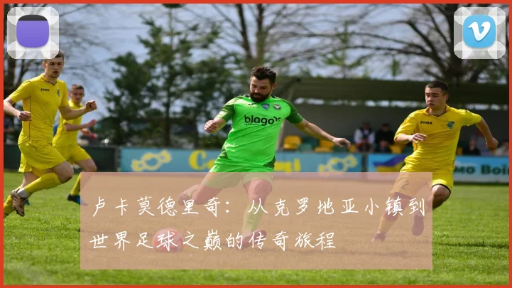 卢卡莫德里奇：从克罗地亚小镇到世界足球之巅的传奇旅程
