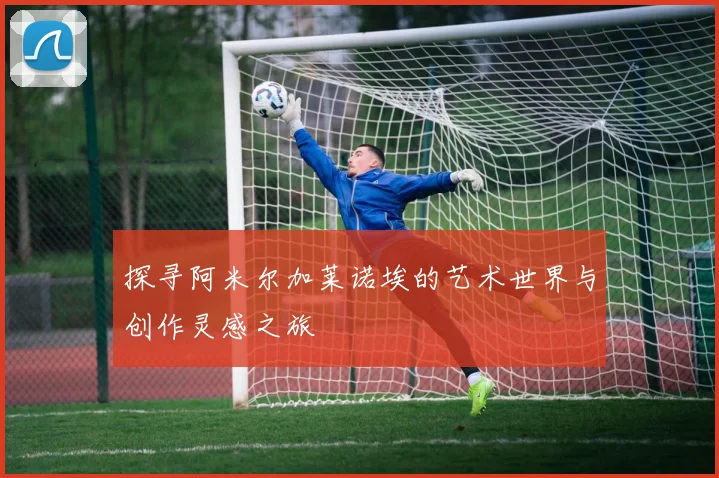 探寻阿米尔加莱诺埃的艺术世界与创作灵感之旅