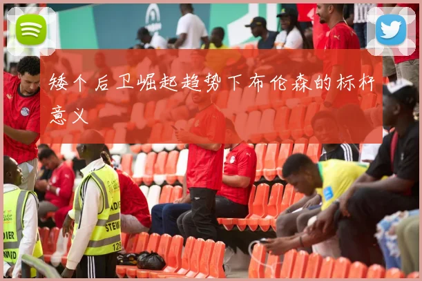 矮个后卫崛起趋势下布伦森的标杆意义